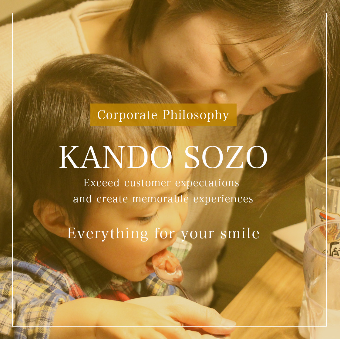 Corporate Philosophy KANDO SOZO Exceed customer expectations and create memorable experiences